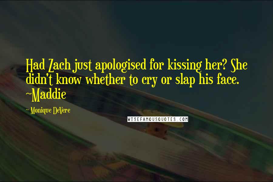 Monique DeVere Quotes: Had Zach just apologised for kissing her? She didn't know whether to cry or slap his face. ~Maddie