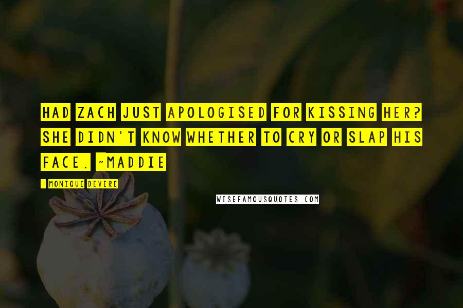 Monique DeVere Quotes: Had Zach just apologised for kissing her? She didn't know whether to cry or slap his face. ~Maddie