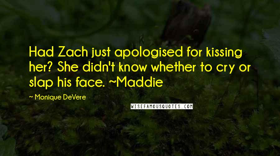Monique DeVere Quotes: Had Zach just apologised for kissing her? She didn't know whether to cry or slap his face. ~Maddie
