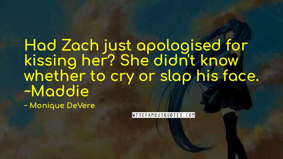 Monique DeVere Quotes: Had Zach just apologised for kissing her? She didn't know whether to cry or slap his face. ~Maddie