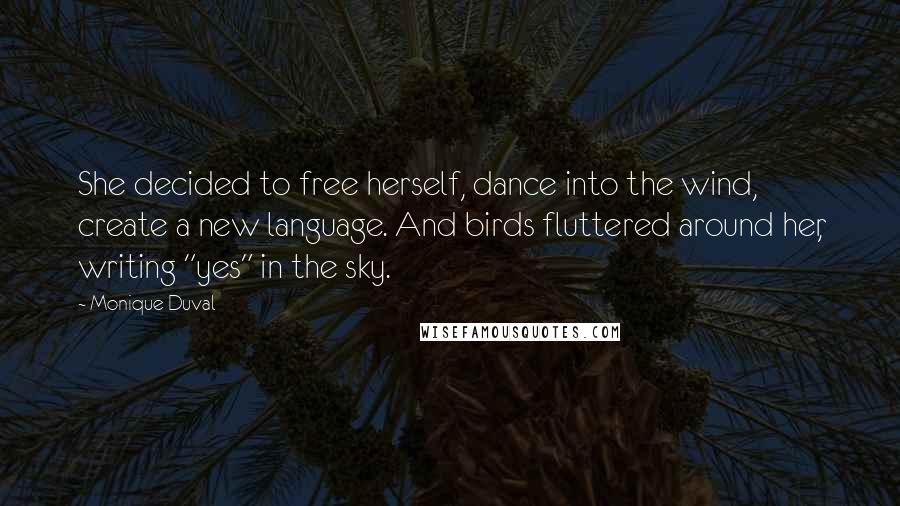 Monique Duval Quotes: She decided to free herself, dance into the wind, create a new language. And birds fluttered around her, writing "yes" in the sky.