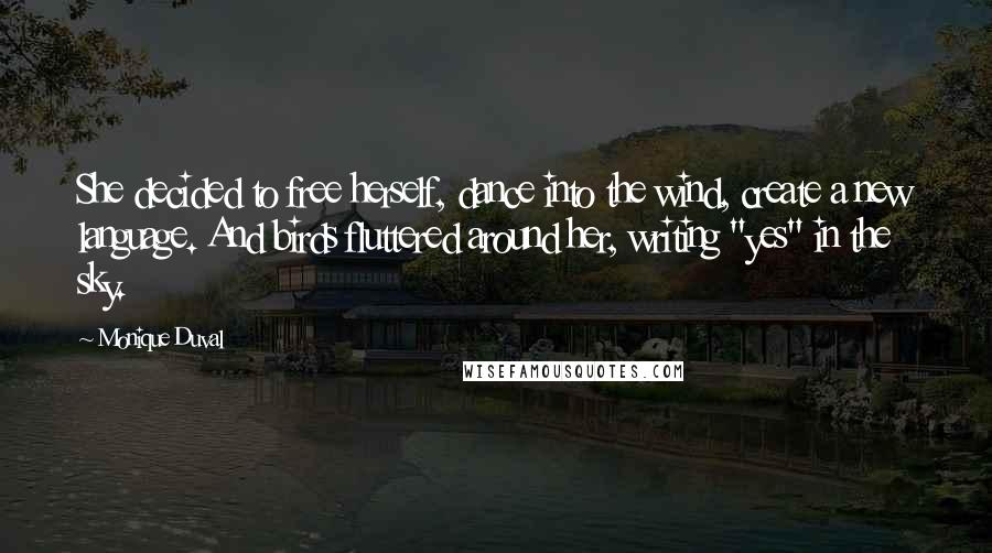 Monique Duval Quotes: She decided to free herself, dance into the wind, create a new language. And birds fluttered around her, writing "yes" in the sky.