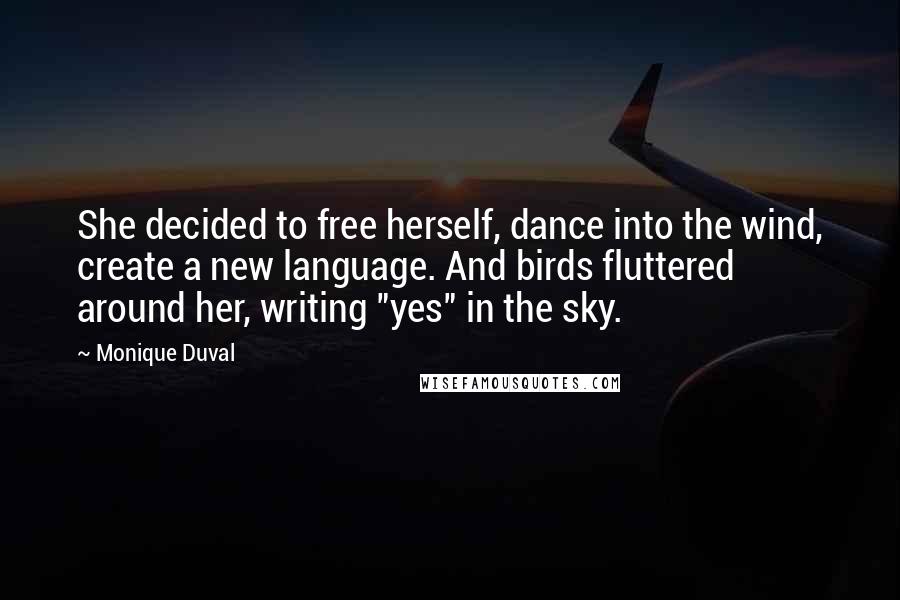 Monique Duval Quotes: She decided to free herself, dance into the wind, create a new language. And birds fluttered around her, writing "yes" in the sky.