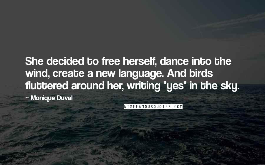 Monique Duval Quotes: She decided to free herself, dance into the wind, create a new language. And birds fluttered around her, writing "yes" in the sky.