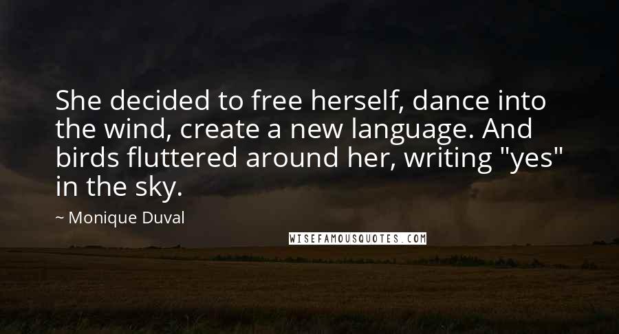 Monique Duval Quotes: She decided to free herself, dance into the wind, create a new language. And birds fluttered around her, writing "yes" in the sky.