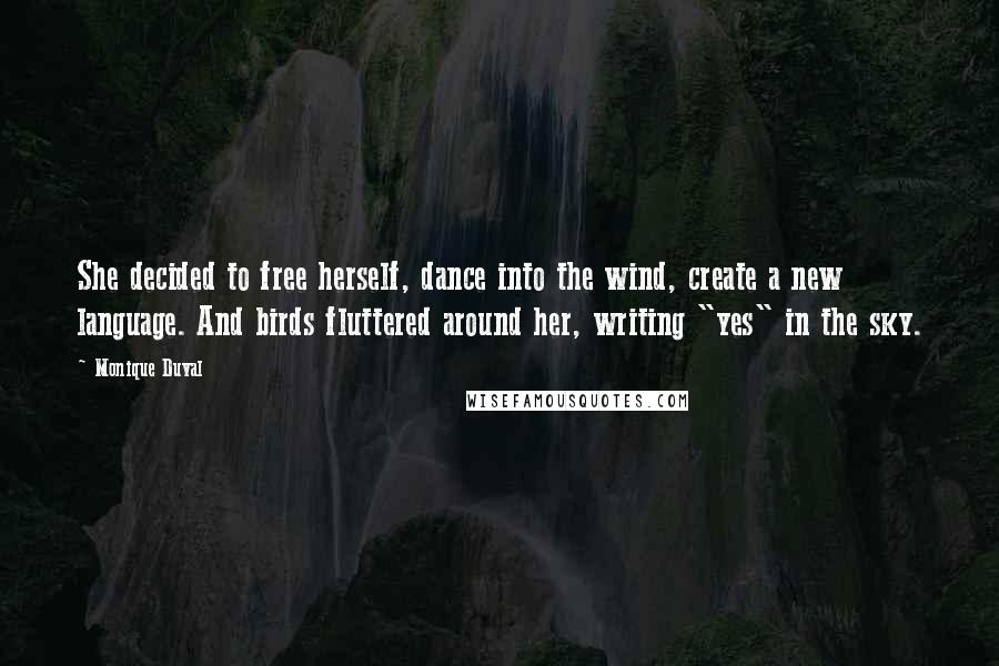 Monique Duval Quotes: She decided to free herself, dance into the wind, create a new language. And birds fluttered around her, writing "yes" in the sky.