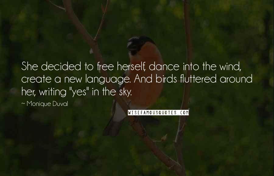 Monique Duval Quotes: She decided to free herself, dance into the wind, create a new language. And birds fluttered around her, writing "yes" in the sky.