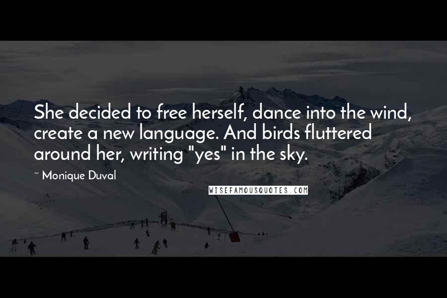 Monique Duval Quotes: She decided to free herself, dance into the wind, create a new language. And birds fluttered around her, writing "yes" in the sky.