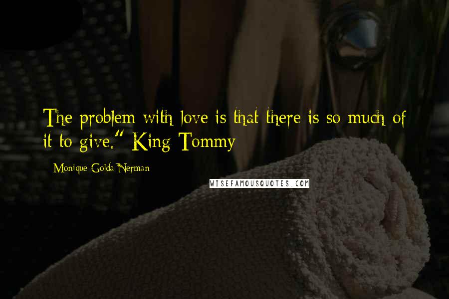 Monique Golda Nerman Quotes: The problem with love is that there is so much of it to give." King Tommy