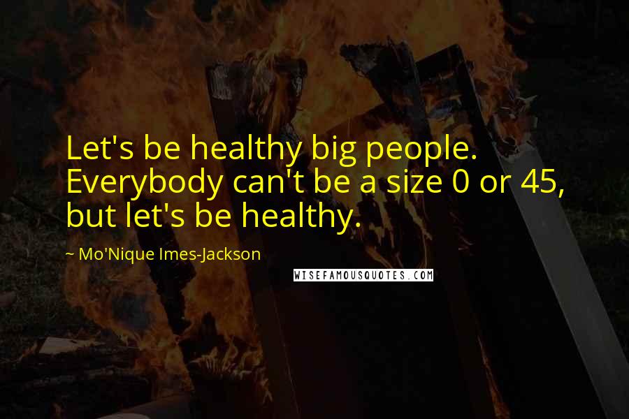 Mo'Nique Imes-Jackson Quotes: Let's be healthy big people. Everybody can't be a size 0 or 45, but let's be healthy.