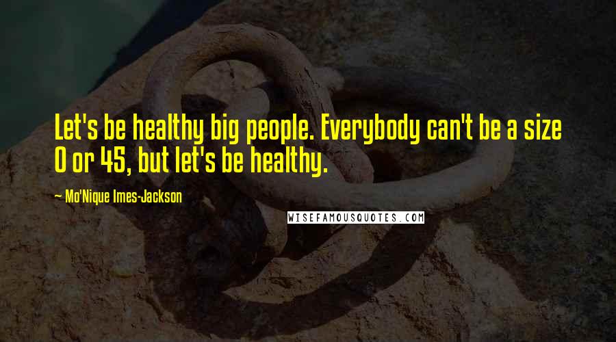 Mo'Nique Imes-Jackson Quotes: Let's be healthy big people. Everybody can't be a size 0 or 45, but let's be healthy.