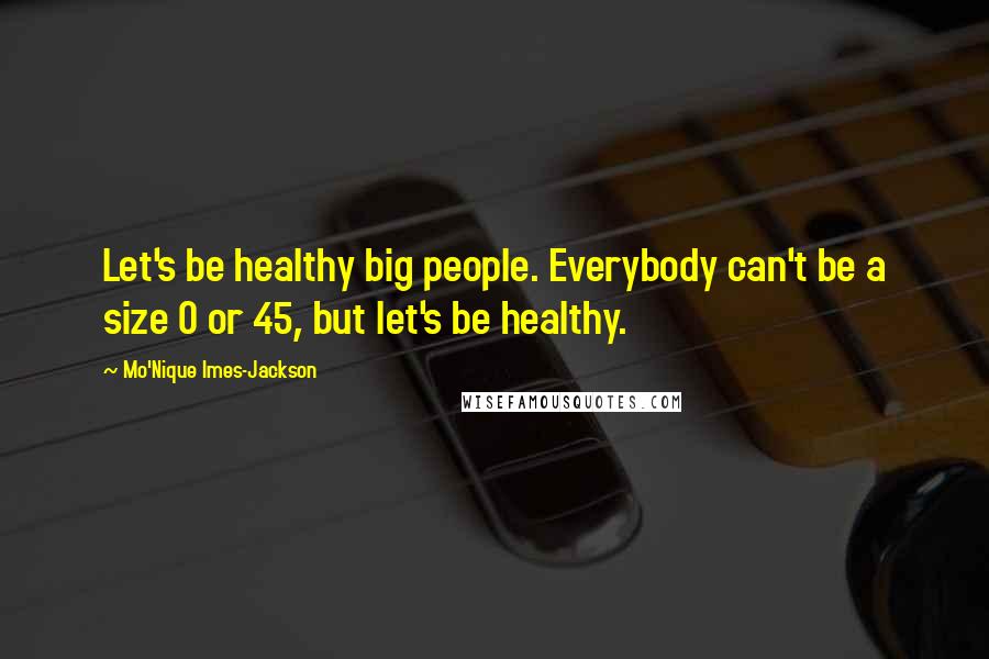 Mo'Nique Imes-Jackson Quotes: Let's be healthy big people. Everybody can't be a size 0 or 45, but let's be healthy.