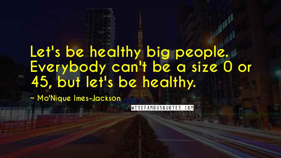 Mo'Nique Imes-Jackson Quotes: Let's be healthy big people. Everybody can't be a size 0 or 45, but let's be healthy.