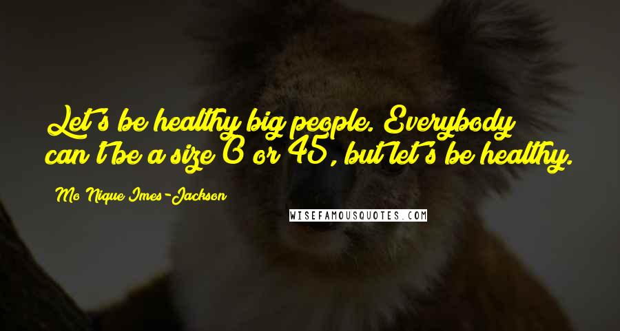 Mo'Nique Imes-Jackson Quotes: Let's be healthy big people. Everybody can't be a size 0 or 45, but let's be healthy.