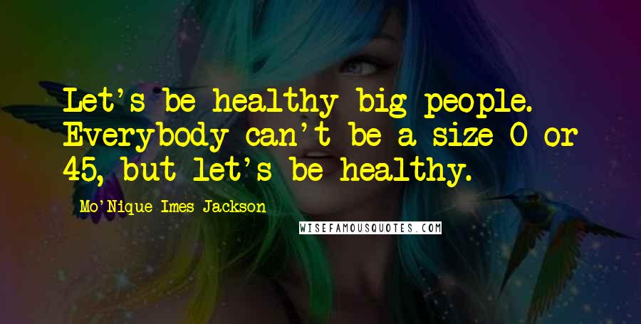 Mo'Nique Imes-Jackson Quotes: Let's be healthy big people. Everybody can't be a size 0 or 45, but let's be healthy.