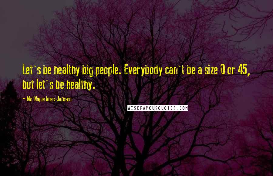 Mo'Nique Imes-Jackson Quotes: Let's be healthy big people. Everybody can't be a size 0 or 45, but let's be healthy.