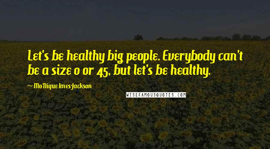 Mo'Nique Imes-Jackson Quotes: Let's be healthy big people. Everybody can't be a size 0 or 45, but let's be healthy.