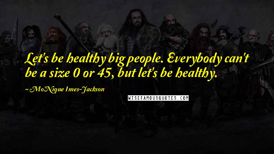 Mo'Nique Imes-Jackson Quotes: Let's be healthy big people. Everybody can't be a size 0 or 45, but let's be healthy.