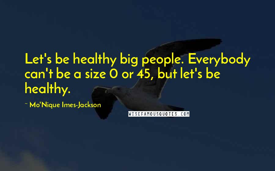 Mo'Nique Imes-Jackson Quotes: Let's be healthy big people. Everybody can't be a size 0 or 45, but let's be healthy.