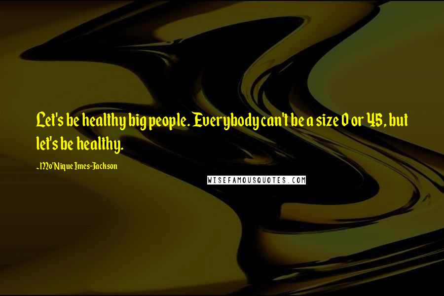 Mo'Nique Imes-Jackson Quotes: Let's be healthy big people. Everybody can't be a size 0 or 45, but let's be healthy.