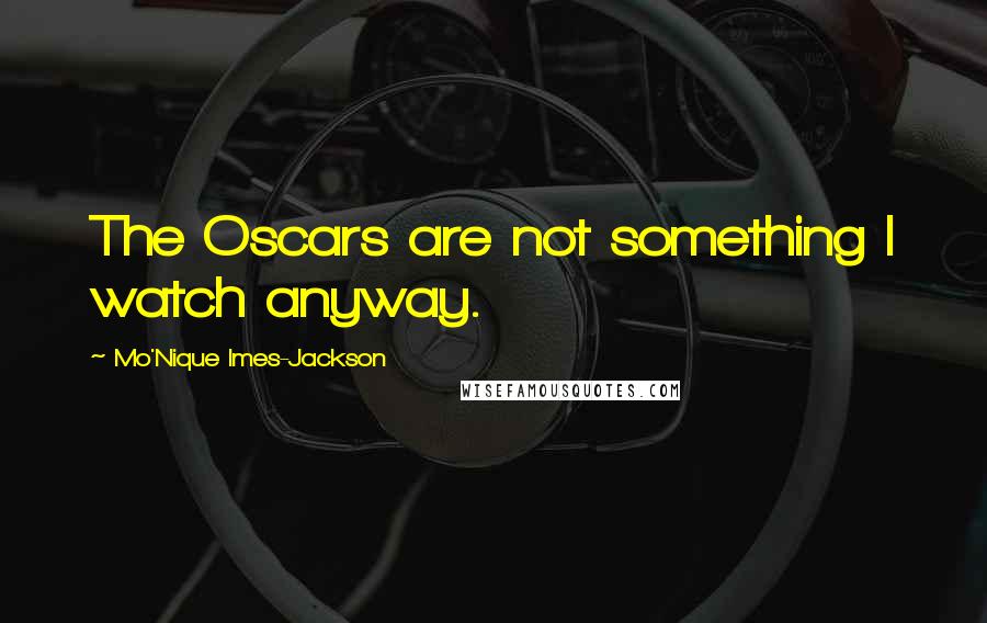 Mo'Nique Imes-Jackson Quotes: The Oscars are not something I watch anyway.