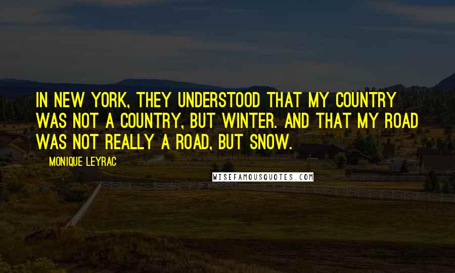 Monique Leyrac Quotes: In New York, they understood that my country was not a country, but winter. And that my road was not really a road, but snow.