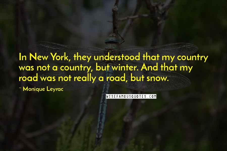 Monique Leyrac Quotes: In New York, they understood that my country was not a country, but winter. And that my road was not really a road, but snow.