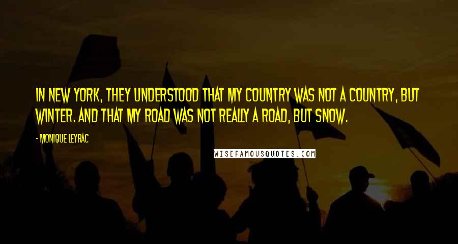 Monique Leyrac Quotes: In New York, they understood that my country was not a country, but winter. And that my road was not really a road, but snow.