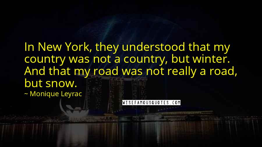 Monique Leyrac Quotes: In New York, they understood that my country was not a country, but winter. And that my road was not really a road, but snow.