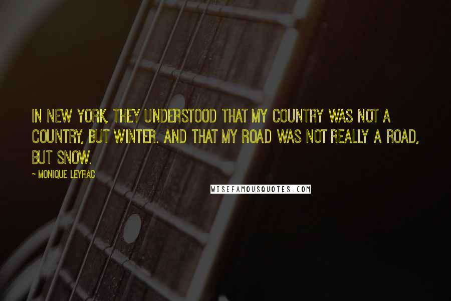 Monique Leyrac Quotes: In New York, they understood that my country was not a country, but winter. And that my road was not really a road, but snow.