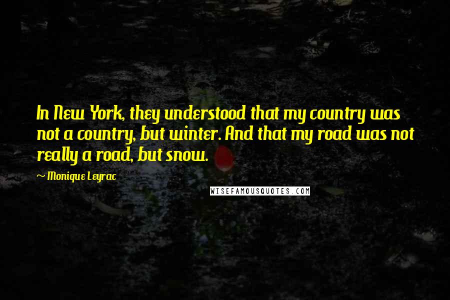 Monique Leyrac Quotes: In New York, they understood that my country was not a country, but winter. And that my road was not really a road, but snow.