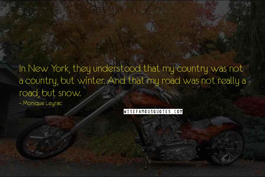 Monique Leyrac Quotes: In New York, they understood that my country was not a country, but winter. And that my road was not really a road, but snow.