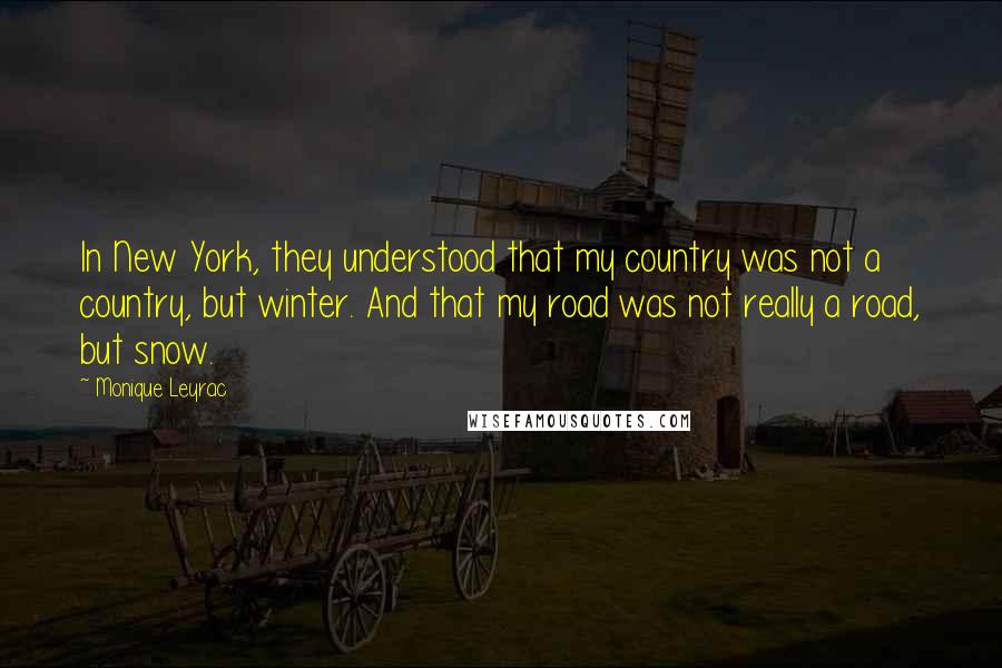 Monique Leyrac Quotes: In New York, they understood that my country was not a country, but winter. And that my road was not really a road, but snow.