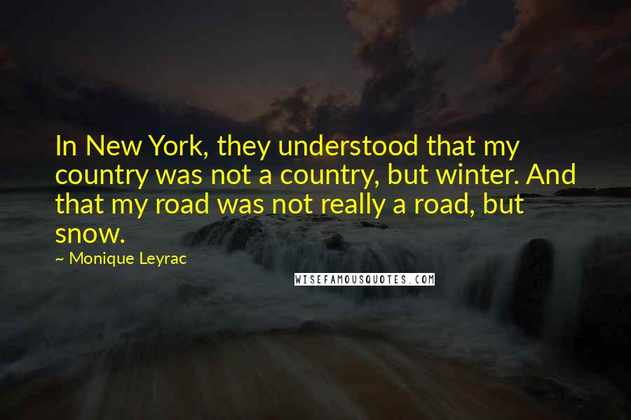 Monique Leyrac Quotes: In New York, they understood that my country was not a country, but winter. And that my road was not really a road, but snow.