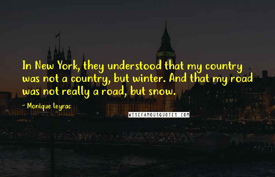 Monique Leyrac Quotes: In New York, they understood that my country was not a country, but winter. And that my road was not really a road, but snow.