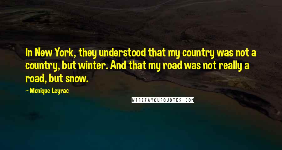 Monique Leyrac Quotes: In New York, they understood that my country was not a country, but winter. And that my road was not really a road, but snow.