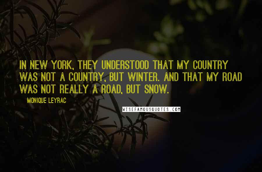 Monique Leyrac Quotes: In New York, they understood that my country was not a country, but winter. And that my road was not really a road, but snow.