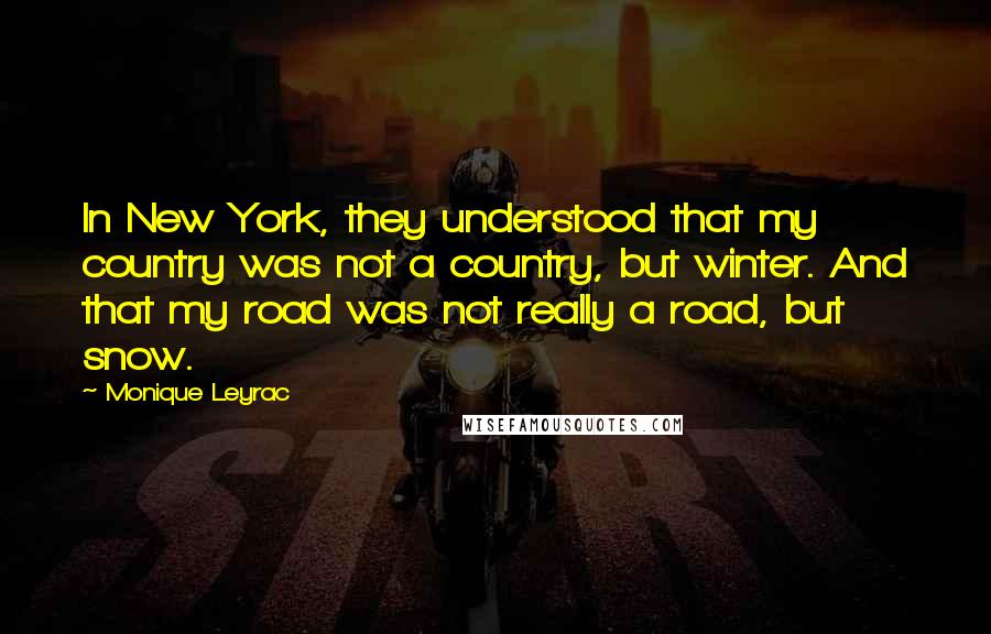 Monique Leyrac Quotes: In New York, they understood that my country was not a country, but winter. And that my road was not really a road, but snow.