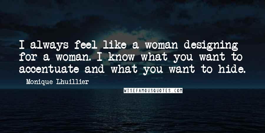 Monique Lhuillier Quotes: I always feel like a woman designing for a woman. I know what you want to accentuate and what you want to hide.