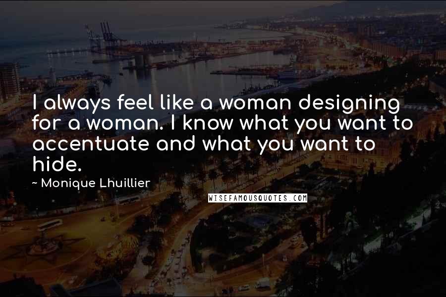 Monique Lhuillier Quotes: I always feel like a woman designing for a woman. I know what you want to accentuate and what you want to hide.