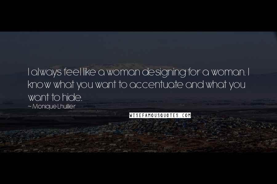 Monique Lhuillier Quotes: I always feel like a woman designing for a woman. I know what you want to accentuate and what you want to hide.