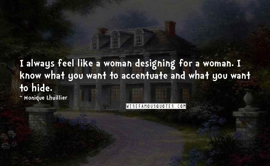 Monique Lhuillier Quotes: I always feel like a woman designing for a woman. I know what you want to accentuate and what you want to hide.