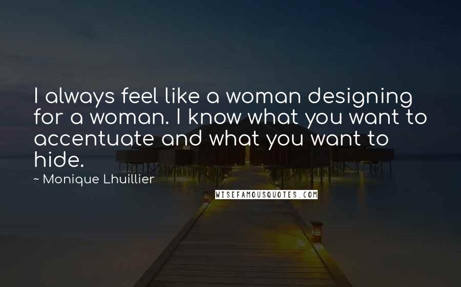 Monique Lhuillier Quotes: I always feel like a woman designing for a woman. I know what you want to accentuate and what you want to hide.
