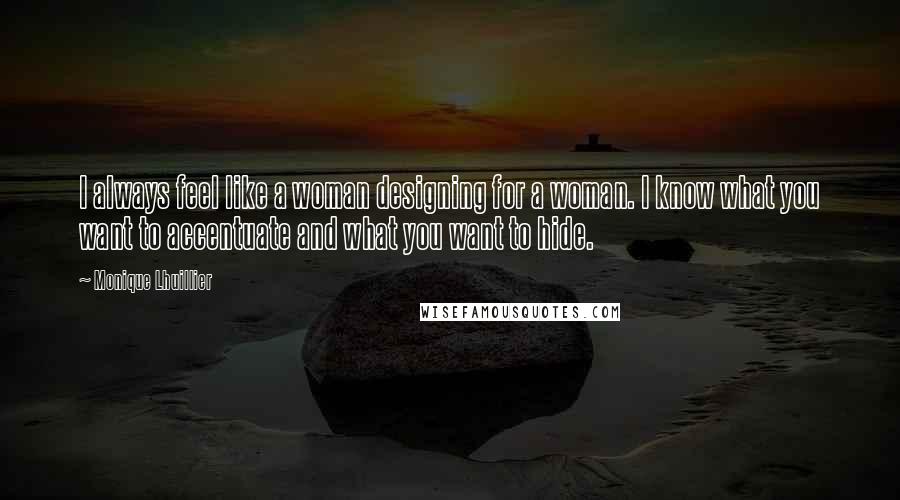 Monique Lhuillier Quotes: I always feel like a woman designing for a woman. I know what you want to accentuate and what you want to hide.