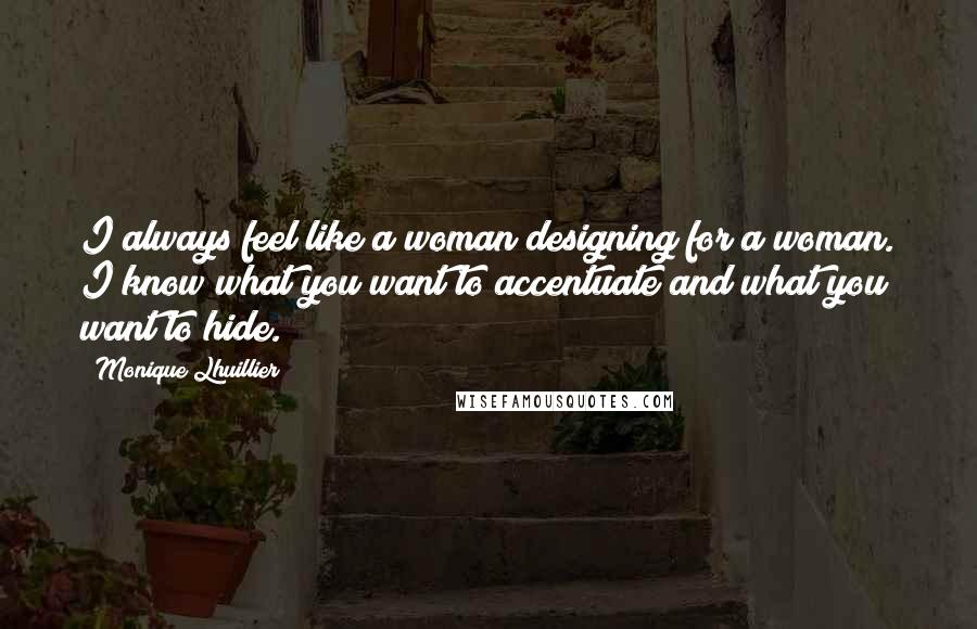 Monique Lhuillier Quotes: I always feel like a woman designing for a woman. I know what you want to accentuate and what you want to hide.