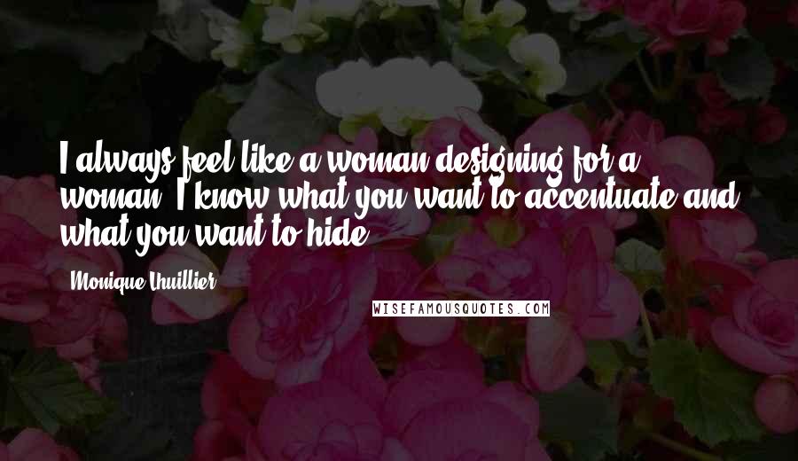 Monique Lhuillier Quotes: I always feel like a woman designing for a woman. I know what you want to accentuate and what you want to hide.