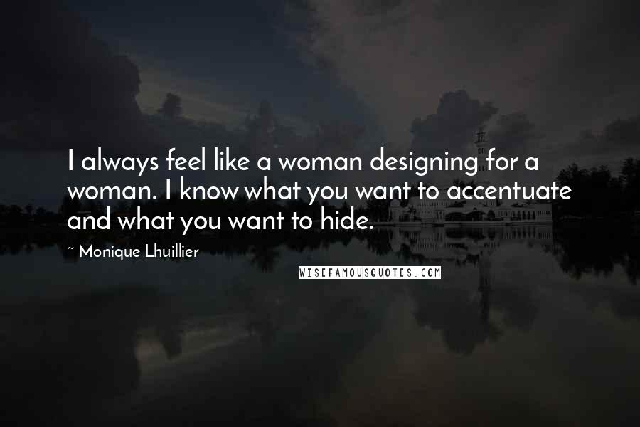 Monique Lhuillier Quotes: I always feel like a woman designing for a woman. I know what you want to accentuate and what you want to hide.