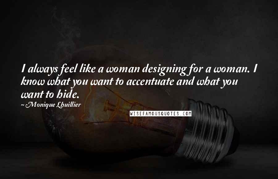 Monique Lhuillier Quotes: I always feel like a woman designing for a woman. I know what you want to accentuate and what you want to hide.