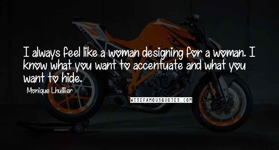 Monique Lhuillier Quotes: I always feel like a woman designing for a woman. I know what you want to accentuate and what you want to hide.