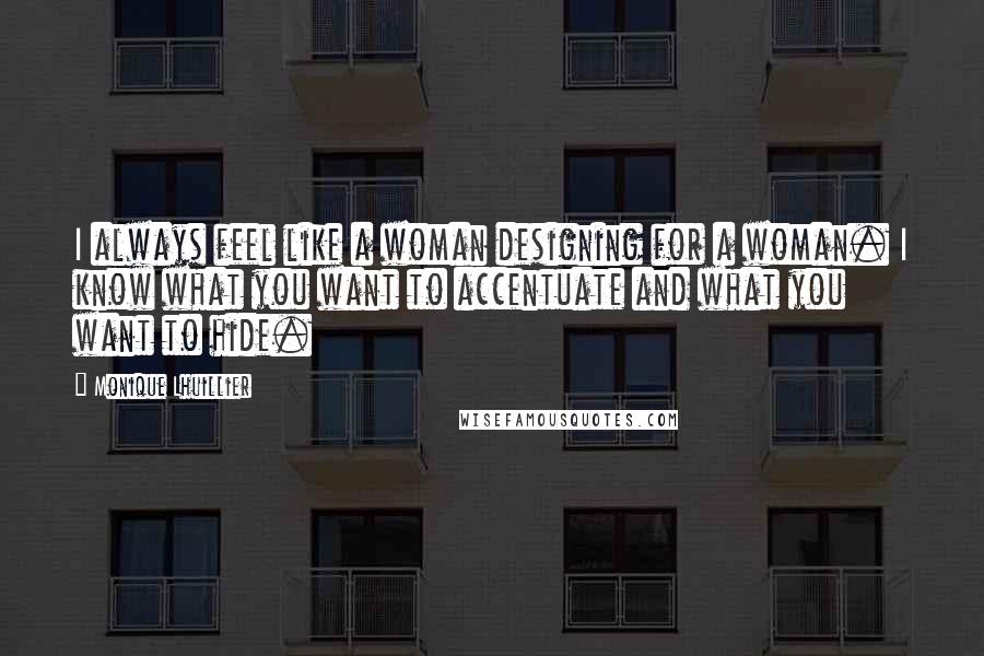 Monique Lhuillier Quotes: I always feel like a woman designing for a woman. I know what you want to accentuate and what you want to hide.